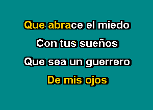 Que-abrace el miedo

Con tus sueFIos

Que sea un guerrero

De mis ojos