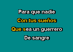 Para que nadie

Con tus sueflos

Que sea un guerrero

De sangre