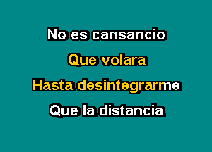 No es cansancio

Que volara

Hasta desintegrarme

Que la distancia