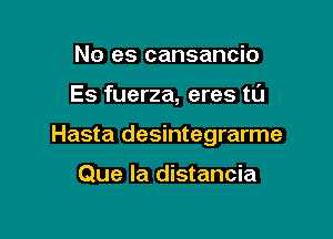 No es cansancio

Es fuerza, eres tl'J

Hasta desintegrarme

Que la distancia