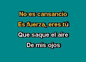 No es cansancio

Es fuerza, eres tl'J

Que saque el aire

De mis ojos