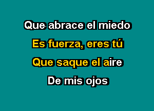 Que- abrace el miedo

Es fuerza, eres tl'J

Que saque el aire

De mis ojos