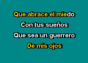 Que-abrace el miedo

Con tus sueFIos

Que sea un guerrero

De mis ojos