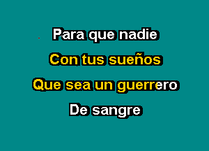 Para que nadie

Con tus sueflos

Que sea un guerrero

De sangre