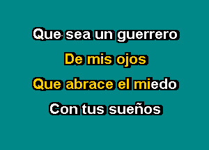 Que- sea un guerrero

De mis ojos
Que abrace el miedo

Con tus sueFIos