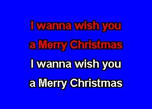 I wanna wish you

a Merry Christmas