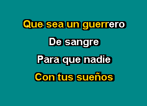 Que- sea un guerrero

De sangre
Para que nadie

Con tus SUGFIOS