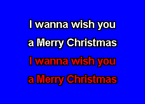 I wanna wish you

a Merry Christmas