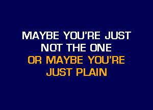 MAYBE YOURE JUST
NOT THE ONE
OF! MAYBE YOU'RE
JUST PLAIN