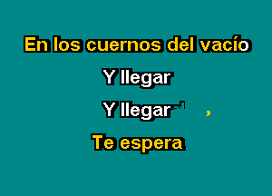 En Ios cuernos del vacio
Y llegar
Y llegar .

Te espera