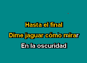 Hasta el fmal

Dime jaguar cdmo mirar

En la oscuridad