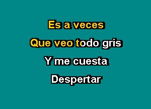 Es a veces

Que veo todo gris

Y me cuesta

Despertar