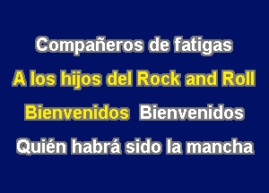 Comparieros de fatigas
A los hijos del Rock and Roll
Bienvenidos Bienvenidos

Quit'en habra sido la mancha