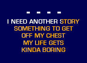 I NEED ANOTHER STORY
SOMETHING TO GET
OFF MY CHEST
MY LIFE GETS
KINDA BORING