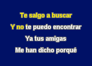 Te salgo a buscar
Y no te puedo encontrar

Ya tus amigas

Me han dicho porquei-