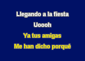 Llegando a la fiesta
Uoooh

Ya tus amigas

Me han dicho porquei-