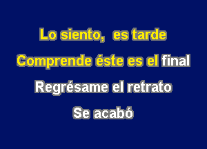 Lo siento, es tarde

Comprende (este es el final

Regre'asame el retrato

Se acabc')