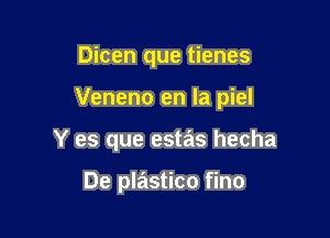 Dicen que tienes

Veneno en la piel

Y es que estas hecha

De plastico fino