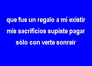 que fue un regalo a mi existir

mis sacrificios supiste pagar

sdlo con verte sonreir