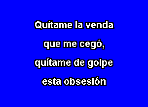 Quitame la venda

que me cegb,

quitame de golpe

esta obsesidn