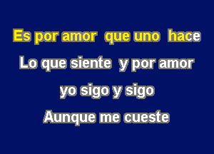 Es por amor que uno hace

Lo que siente y por amor

yo sigo y sigo
Aunque me cueste