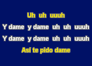 Uh uh uuuh
Ydame ydame uh uh uuuh

Ydame ydame uh uh uuuh

Asi te pido dame