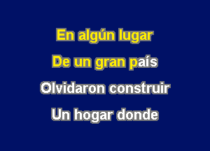 En algl'm Iugar

De un gran pais

Olvidaron construir

Un hogar donde