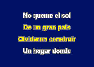 No queme el sol

De un gran pais

Olvidaron construir

Un hogar donde