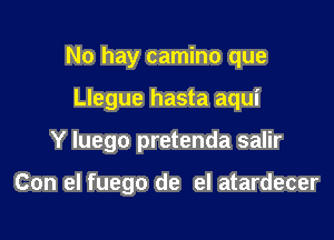 No hay camino que

Llegue hasta aqui

Y Iuego pretenda salir

Con el fuego de el atardecer