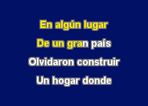 En algl'm Iugar

De un gran pais

Olvidaron construir

Un hogar donde