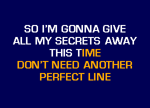 SO I'M GONNA GIVE
ALL MY SECRETS AWAY
THIS TIME
DON'T NEED ANOTHER
PERFECT LINE