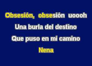 Obsesibn, obsesic'm uoooh

Una burla del destino

Que puso en mi camino

Nena