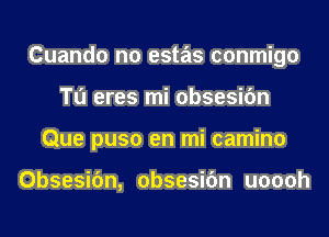 Cuando no estas conmigo
Tu eres mi obsesifm
Que puso en mi camino

Obsesifm, obsesifm uoooh