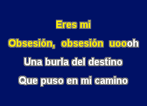 Eres mi
Obsesic'm, obsesibn uoooh

Una burla del destino

Que puso en mi camino