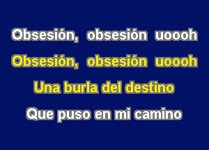 Obsesifm, obsesifm uoooh
Obsesifm, obsesifm uoooh
Una burla del destino

Que puso en mi camino