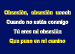 Obsesifm, obsesifm uoooh
Cuando no estas conmigo
Tu eres mi obsesifm

Que puso en mi camino