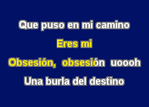 Que puso en mi camino

Eres mi
Obsesibn, obsesibn uoooh

Una burla del destino