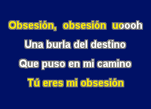 Obsesibn, obsesic'm uoooh

Una burla del destino

Que puso en mi camino

T0 eres mi obsesidn