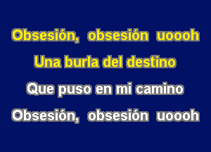 Obsesifm, obsesifm uoooh
Una burla del destino
Que puso en mi camino

Obsesifm, obsesifm uoooh