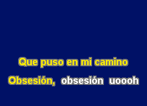 Que puso en mi camino

Obsesibn, obsesibn uoooh