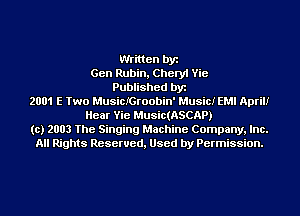 Written by
Gen Rubin, Cheryl Vie
Published by
2001 E Two MusicIGroobin' Music! EMI April!
Hear Vie Music(ASCAP)
(c) 2003 The Singing Machine Company, Inc.
All Rights Reserved, Used by Permission.