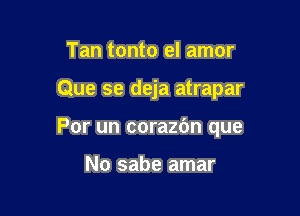 Tan tonto el amor

Que se deja atrapar

Por un corazbn que

No sabe amar