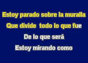 Estoy parado sobre la muralla

Que divide todo lo que fue

De lo que sera

Estoy mirando como