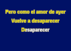 Pero como el amor de ayer

Vuelve a desaparecer

Desaparecer