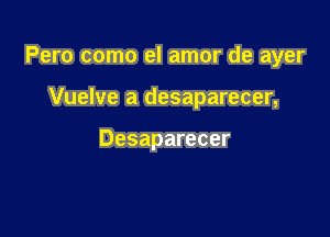 Pero como el amor de ayer

Vuelve a desaparecer,

Desaparecer