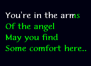 You're in the arms
Of the angel

May you find
Some comfort here