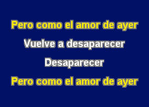 Pero como el amor de ayer
Vuelve a desaparecer

Desaparecer

Pero como el amor de ayer