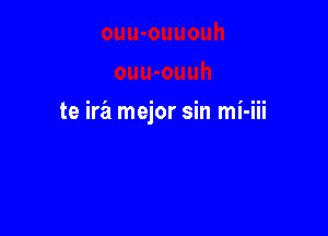 te irz'a mejor sin mi-iii