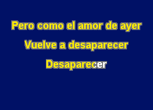 Pero como el amor de ayer

Vuelve a desaparecer

Desaparecer