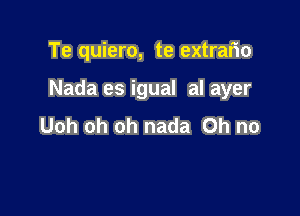 Te quiero, te extrario

Nada es igual al ayer

Uoh oh oh nada Oh no